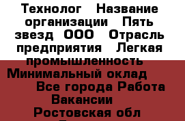 Технолог › Название организации ­ Пять звезд, ООО › Отрасль предприятия ­ Легкая промышленность › Минимальный оклад ­ 30 000 - Все города Работа » Вакансии   . Ростовская обл.,Донецк г.